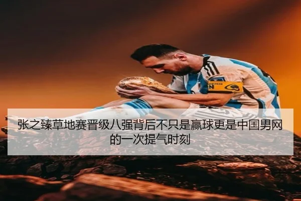 张之臻草地赛晋级八强背后不只是赢球更是中国男网的一次提气时刻（aiyouxi）